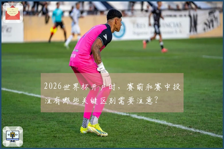 2026世界杯开户时，赛前和赛中投注有哪些关键区别需要注意？