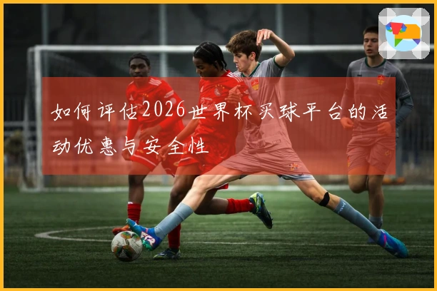如何评估2026世界杯买球平台的活动优惠与安全性