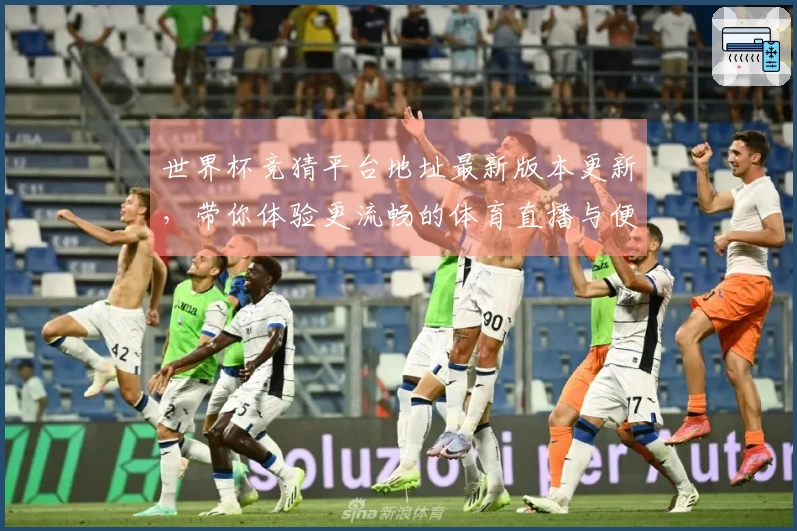 世界杯竞猜平台地址最新版本更新，带你体验更流畅的体育直播与便捷功能