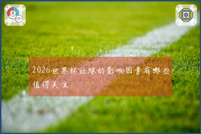 2026世界杯让球的影响因素有哪些值得关注