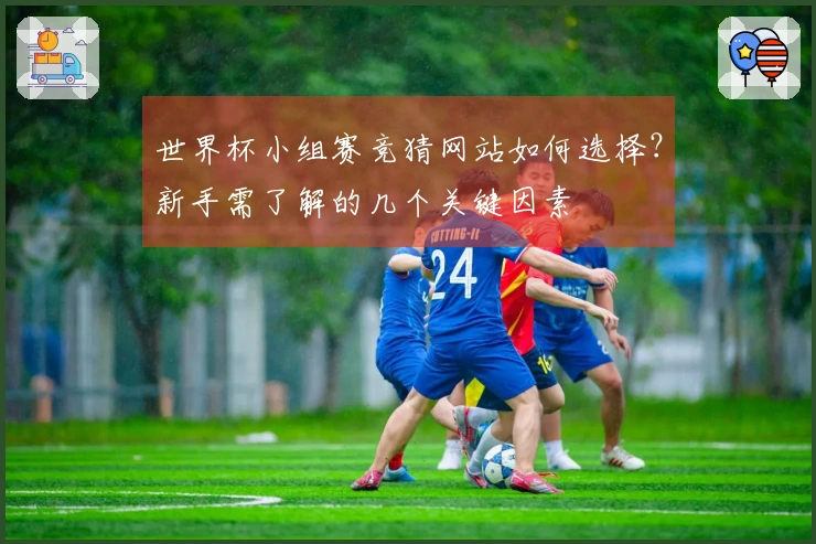 世界杯小组赛竞猜网站如何选择？新手需了解的几个关键因素