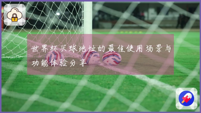 世界杯买球地址的最佳使用场景与功能体验分享