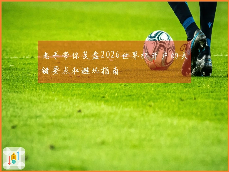 老手带你复盘2026世界杯开户的关键要点和避坑指南