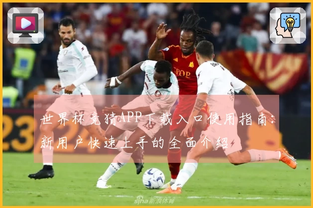 世界杯竞猜APP下载入口使用指南：新用户快速上手的全面介绍