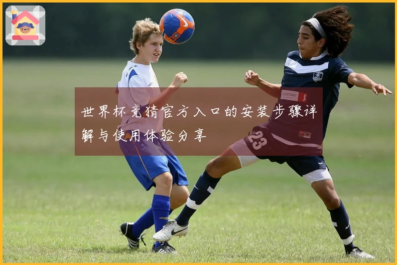 世界杯竞猜官方入口的安装步骤详解与使用体验分享