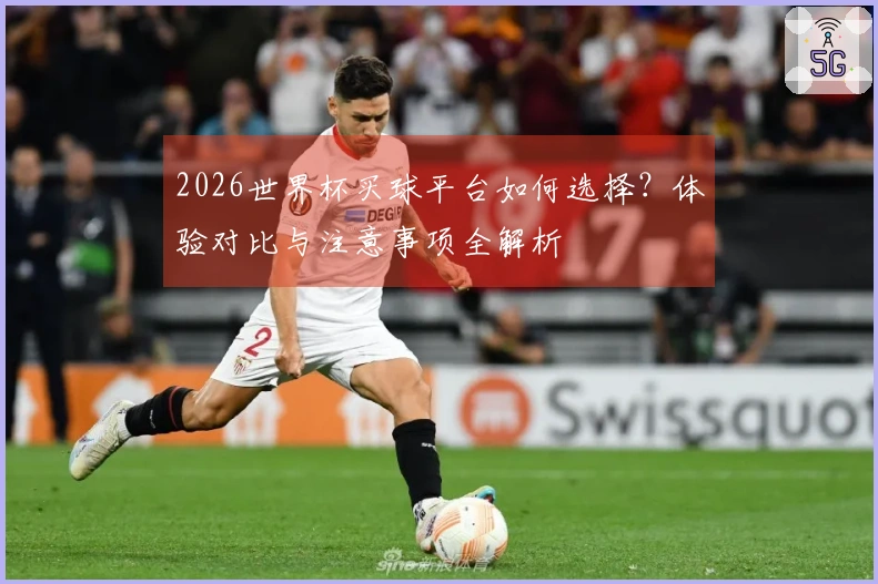 2026世界杯买球平台如何选择？体验对比与注意事项全解析