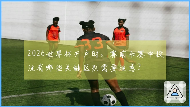 2026世界杯开户时，赛前和赛中投注有哪些关键区别需要注意？