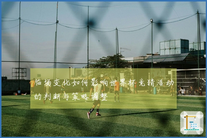 临场变化如何影响世界杯竞猜活动的判断与策略调整