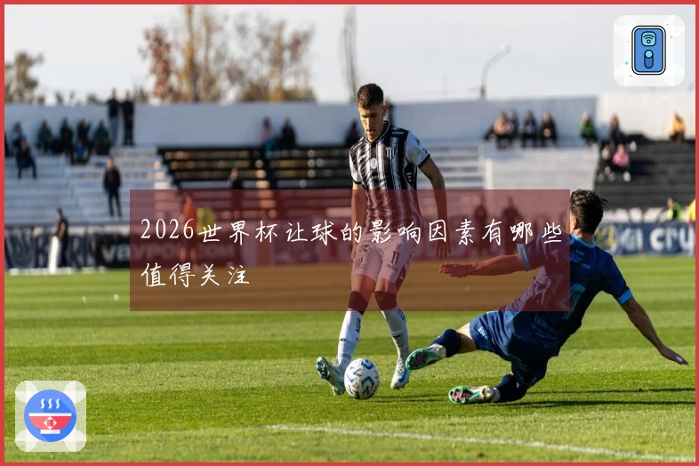 2026世界杯让球的影响因素有哪些值得关注