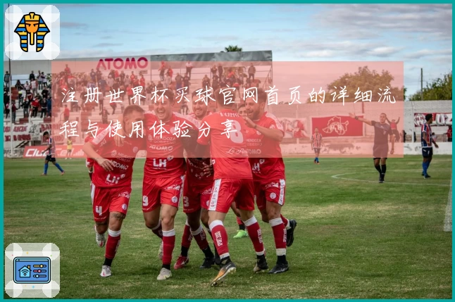 注册世界杯买球官网首页的详细流程与使用体验分享