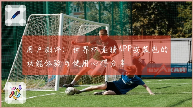 用户测评：世界杯竞猜APP安装包的功能体验与使用心得分享