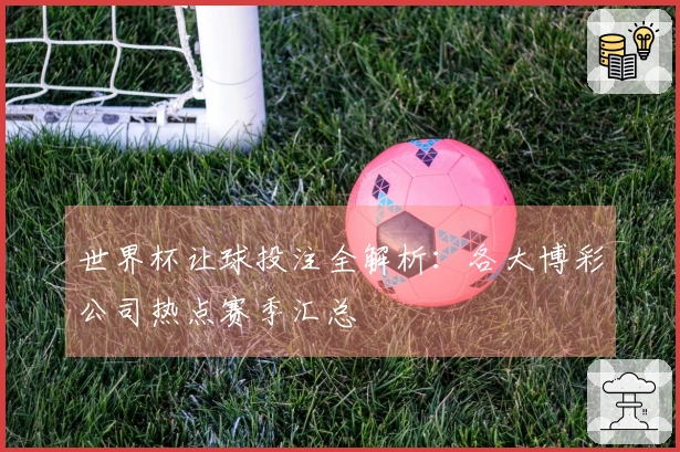 世界杯让球投注全解析：各大博彩公司热点赛季汇总