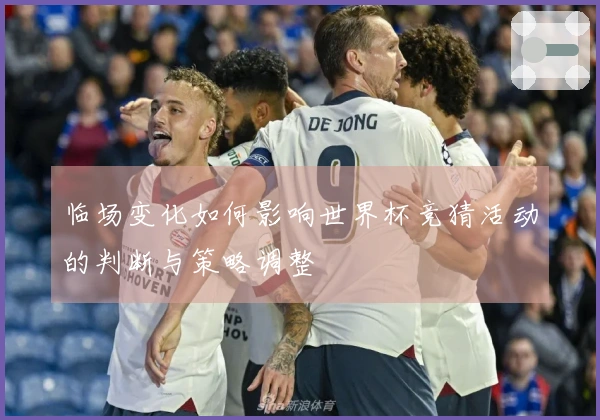 临场变化如何影响世界杯竞猜活动的判断与策略调整