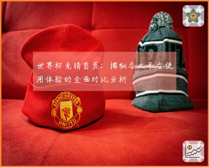 世界杯竞猜首页：揭秘各大平台使用体验的全面对比分析
