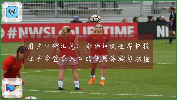 用户口碑汇总：全面评测世界杯投注平台登录入口的使用体验与功能分析