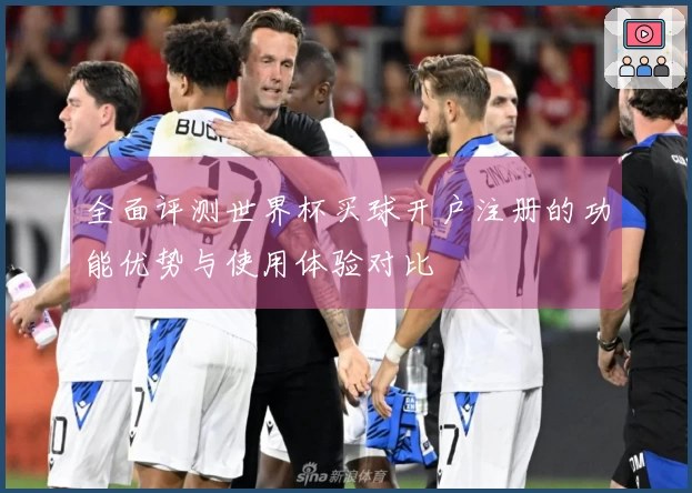 全面评测世界杯买球开户注册的功能优势与使用体验对比